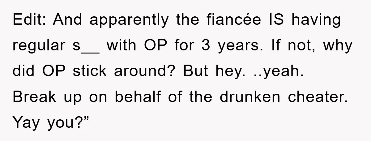 Edit: And apparently the fiancée IS having regular s__ with OP for 3 years. If not, why did OP stick around? But hey. ..yeah. Break up on behalf of the...