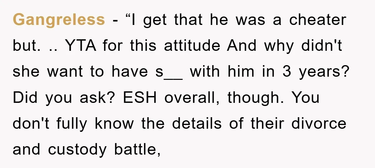 Gangreless - “I get that he was a cheater but. .. YTA for this attitude And why didn't she want to have s__ with him in 3 years? Did you...