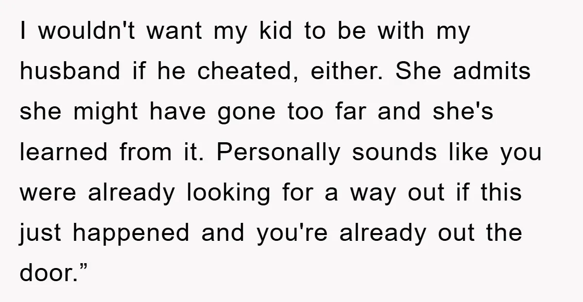 I wouldn't want my kid to be with my husband if he cheated, either. She admits she might have gone too far and she's learned from it. Personally sounds like...