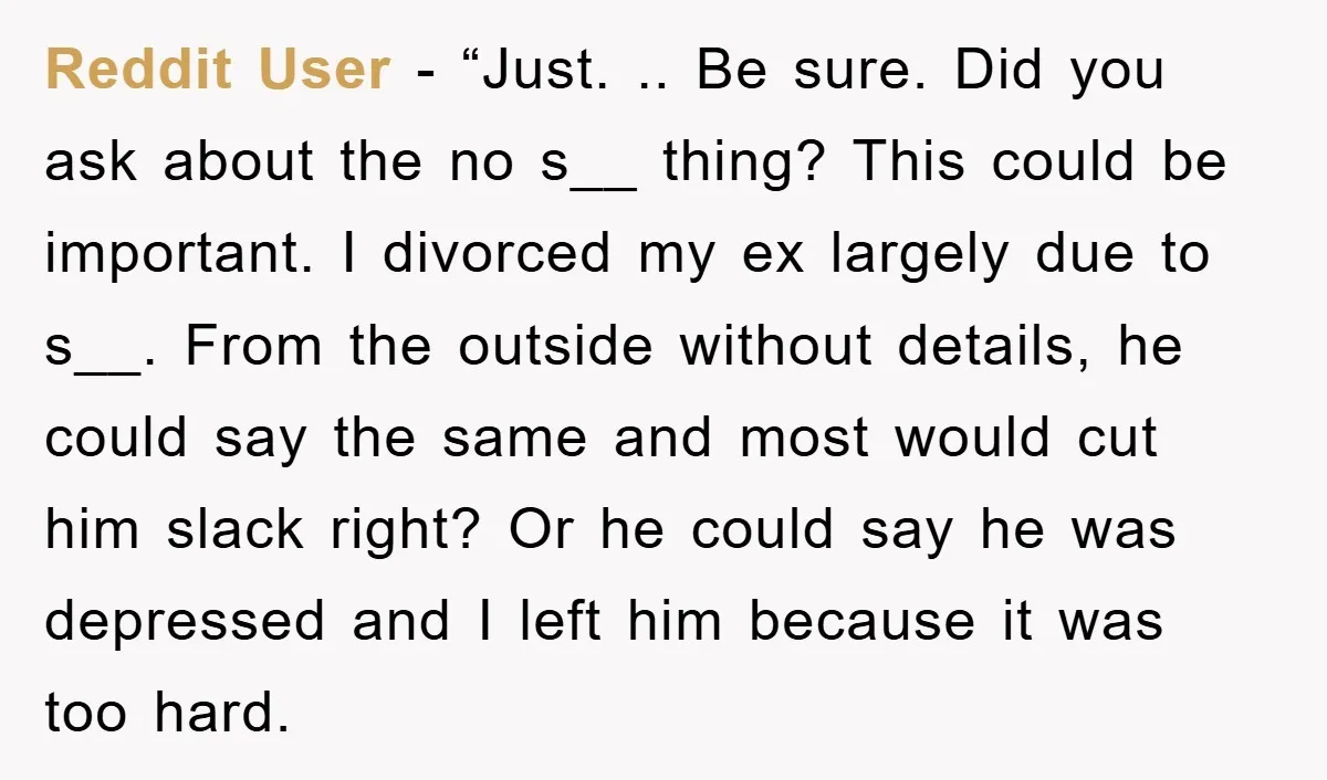 Reddit User - “Just. .. Be sure. Did you ask about the no s__ thing? This could be important. I divorced my ex largely due to s__. From the outside...
