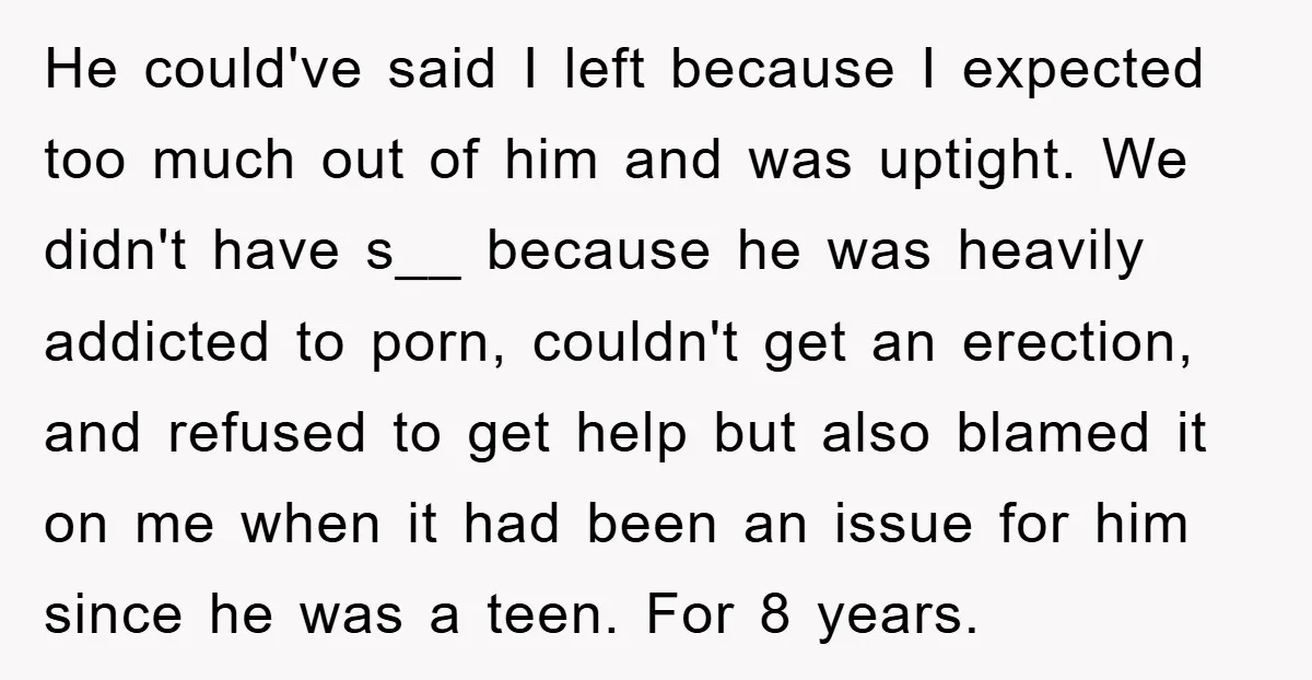 He could've said I left because I expected too much out of him and was uptight. We didn't have s__ because he was heavily addicted to porn, couldn't get an...