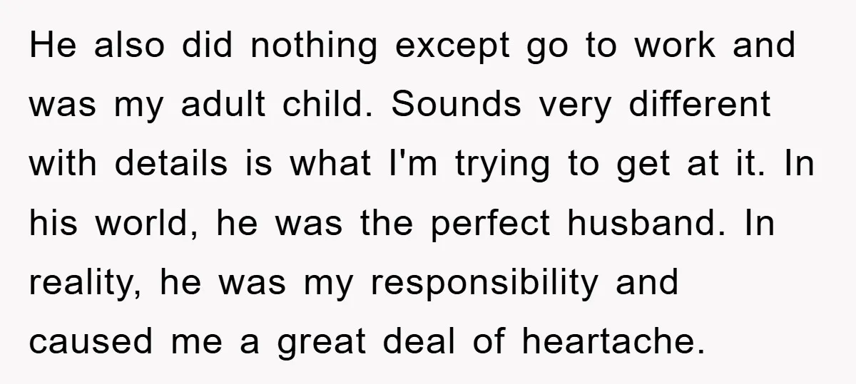 He also did nothing except go to work and was my adult child. Sounds very different with details is what I'm trying to get at it. In his world, he...