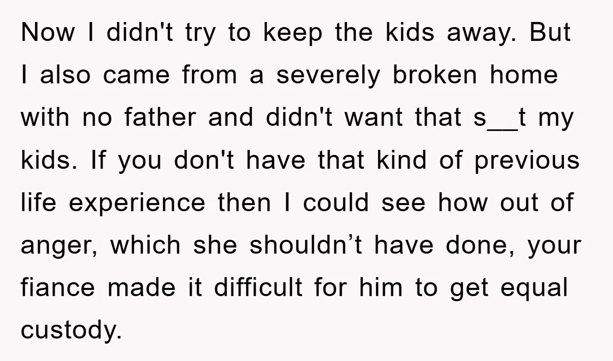 Now I didn't try to keep the kids away. But I also came from a severely broken home with no father and didn't want that s__t my kids. If you...