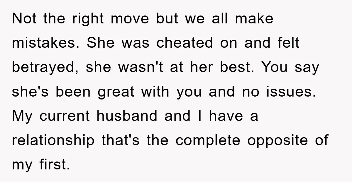 Not the right move but we all make mistakes. She was cheated on and felt betrayed, she wasn't at her best. You say she's been great with you and no...