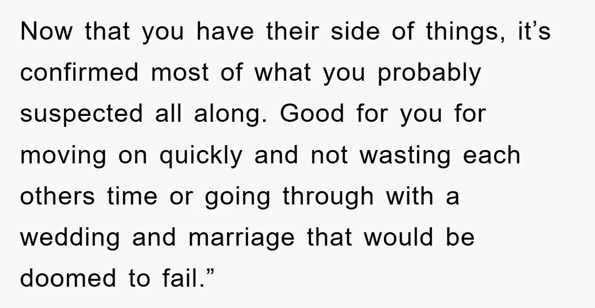 Now that you have their side of things, it’s confirmed most of what you probably suspected all along. Good for you for moving on quickly and not wasting each others...