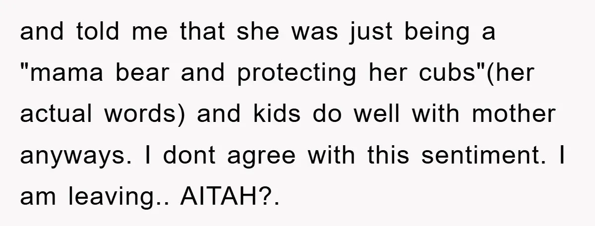 and told me that she was just being a "mama bear and protecting her cubs"(her actual words) and kids do well with mother anyways. I dont agree with this sentiment....