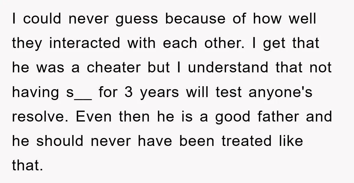 I could never guess because of how well they interacted with each other. I get that he was a cheater but I understand that not having s__ for 3 years...