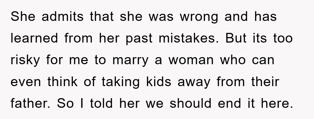 She admits that she was wrong and has learned from her past mistakes. But its too risky for me to marry a woman who can even think of taking kids...