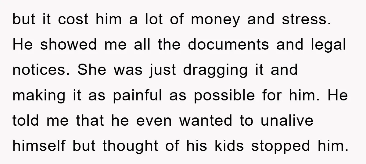 but it cost him a lot of money and stress. He showed me all the documents and legal notices. She was just dragging it and making it as painful as...