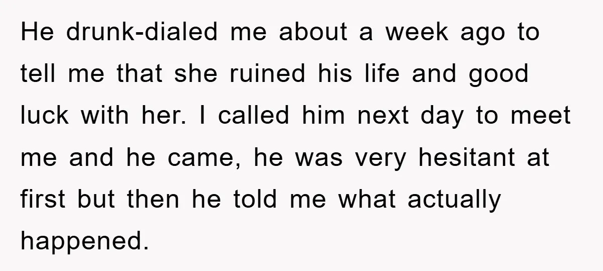 He drunk-dialed me about a week ago to tell me that she ruined his life and good luck with her. I called him next day to meet me and he...
