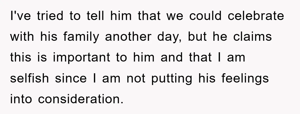 I've tried to tell him that we could celebrate with his family another day, but he claims this is important to him and that I am selfish since I am...