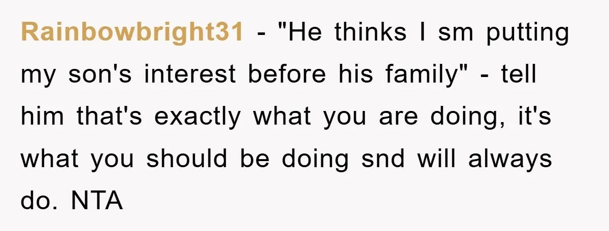 Rainbowbright31 − "He thinks I sm putting my son's interest before his family" - tell him that's exactly what you are doing, it's what you should be doing snd will...