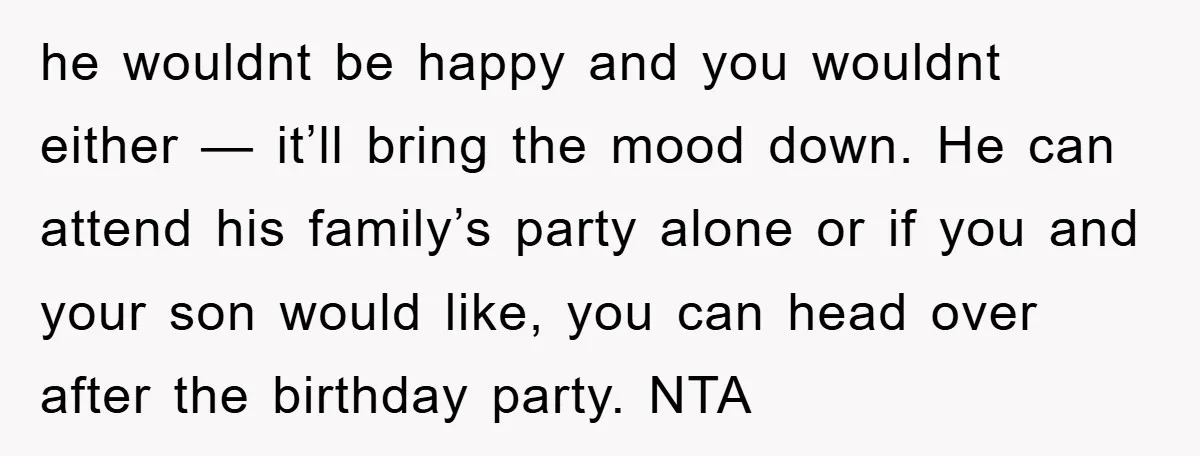 he wouldnt be happy and you wouldnt either — it’ll bring the mood down. He can attend his family’s party alone or if you and your son would like, you...