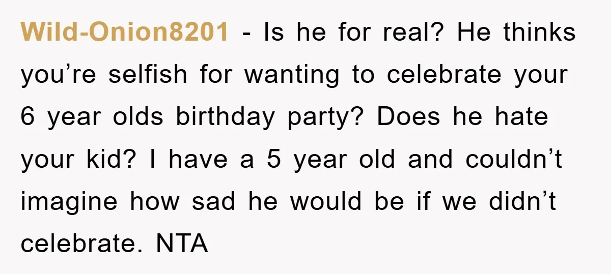 Wild-Onion8201 − Is he for real? He thinks you’re selfish for wanting to celebrate your 6 year olds birthday party? Does he hate your kid? I have a 5 year...
