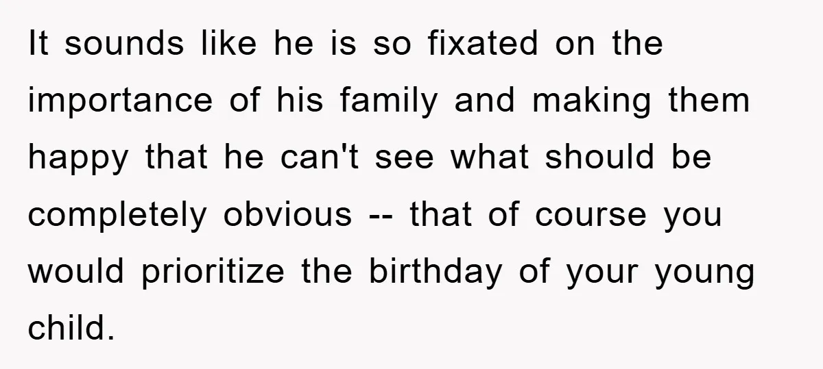 It sounds like he is so fixated on the importance of his family and making them happy that he can't see what should be completely obvious -- that of course...