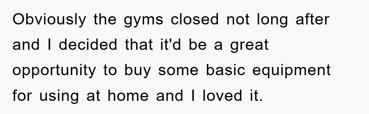 Obviously the gyms closed not long after and I decided that it'd be a great opportunity to buy some basic equipment for using at home and I loved it.