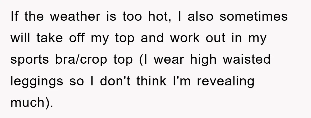 If the weather is too hot, I also sometimes will take off my top and work out in my sports bra/crop top (I wear high waisted leggings so I don't...
