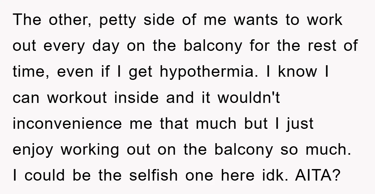 The other, petty side of me wants to work out every day on the balcony for the rest of time, even if I get hypothermia. I know I can workout...