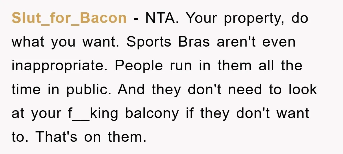 Slut_for_Bacon − NTA. Your property, do what you want. Sports Bras aren't even inappropriate. People run in them all the time in public. And they don't need to look at...
