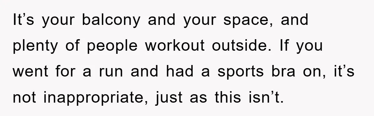 It’s your balcony and your space, and plenty of people workout outside. If you went for a run and had a sports bra on, it’s not inappropriate, just as this...