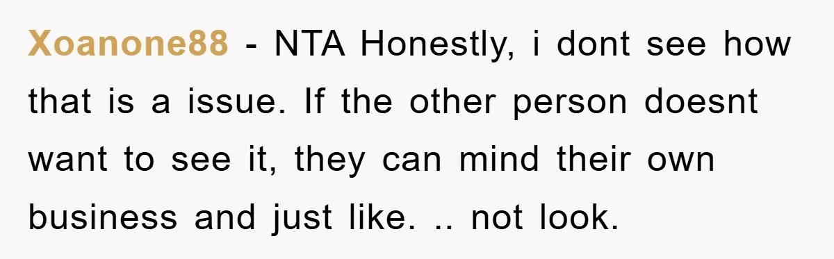 Xoanone88 − NTA Honestly, i dont see how that is a issue. If the other person doesnt want to see it, they can mind their own business and just like....