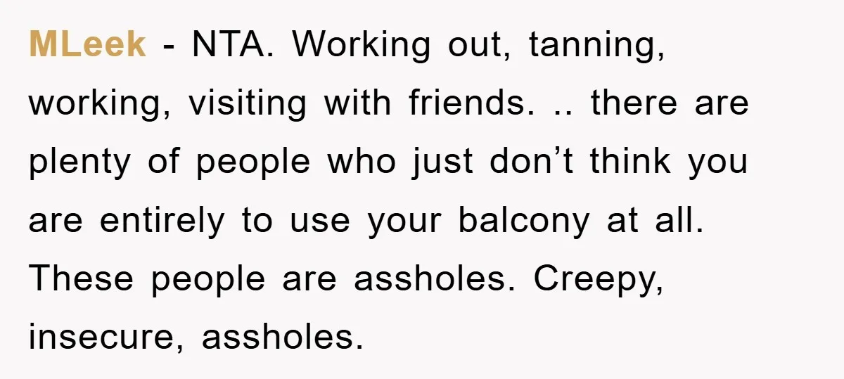 MLeek − NTA. Working out, tanning, working, visiting with friends. .. there are plenty of people who just don’t think you are entirely to use your balcony at all. These...