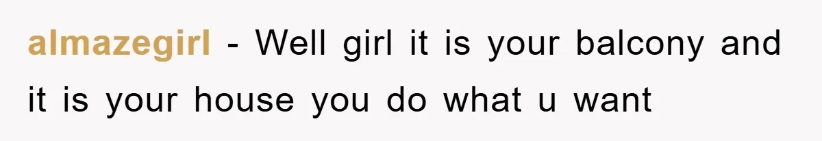 almazegirl − Well girl it is your balcony and it is your house you do what u want