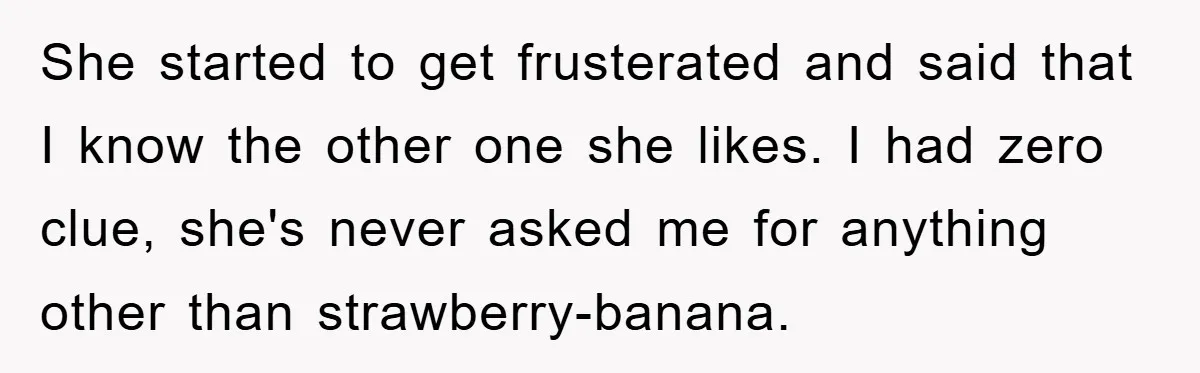She started to get frusterated and said that I know the other one she likes. I had zero clue, she's never asked me for anything other than strawberry-banana.