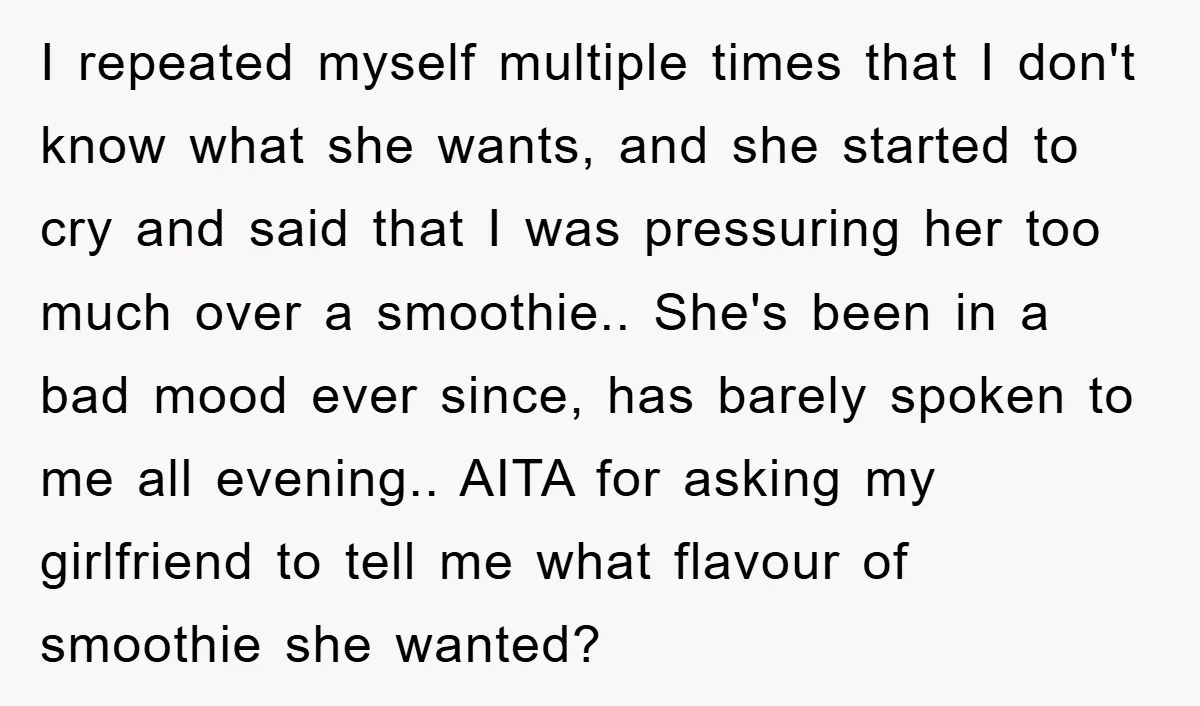 I repeated myself multiple times that I don't know what she wants, and she started to cry and said that I was pressuring her too much over a smoothie.. She's...