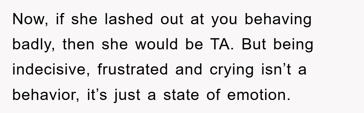 Now, if she lashed out at you behaving badly, then she would be TA. But being indecisive, frustrated and crying isn’t a behavior, it’s just a state of emotion.