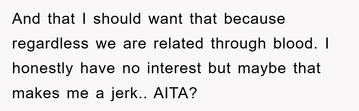 And that I should want that because regardless we are related through blood. I honestly have no interest but maybe that makes me a jerk.. AITA?