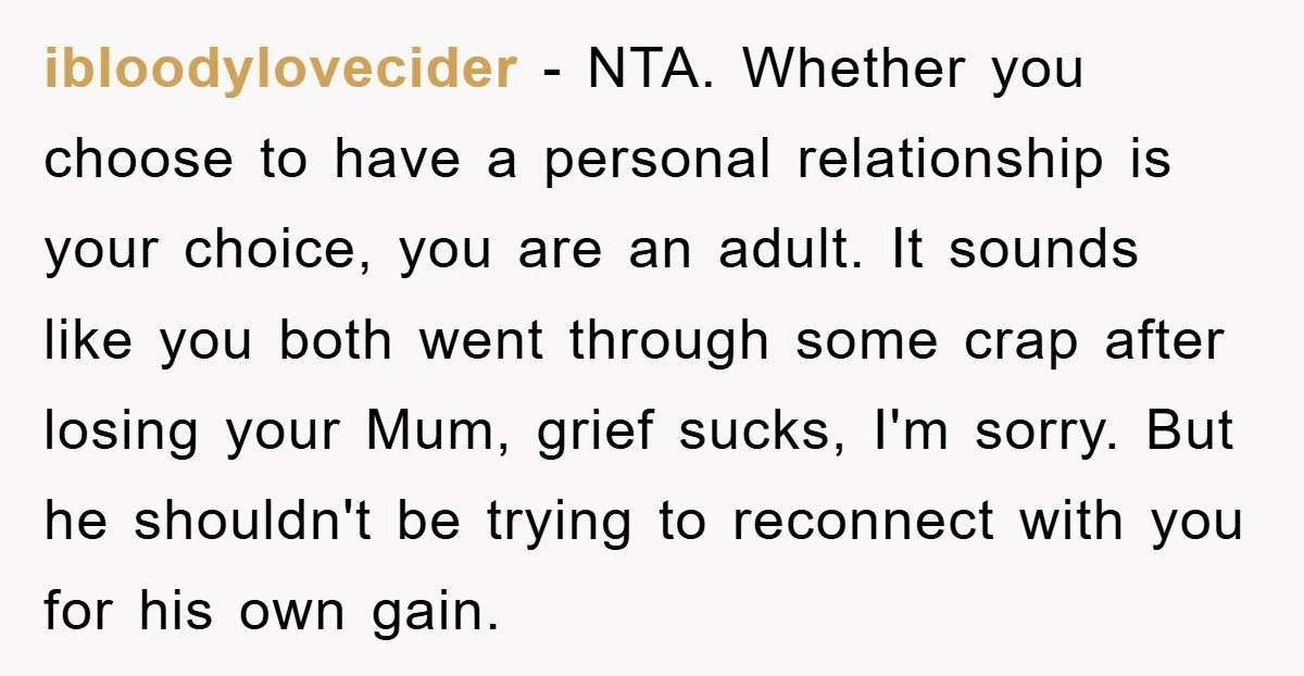 ibloodylovecider − NTA. Whether you choose to have a personal relationship is your choice, you are an adult. It sounds like you both went through some crap after losing your...
