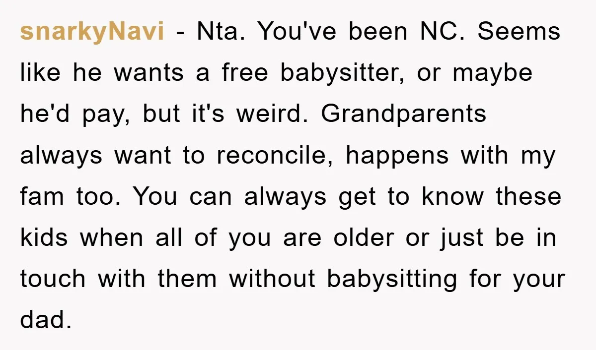 snarkyNavi − Nta. You've been NC. Seems like he wants a free babysitter, or maybe he'd pay, but it's weird. Grandparents always want to reconcile, happens with my fam too....
