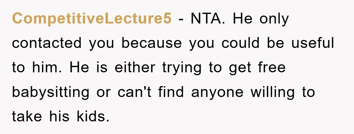 CompetitiveLecture5 − NTA. He only contacted you because you could be useful to him. He is either trying to get free babysitting or can't find anyone willing to take his...