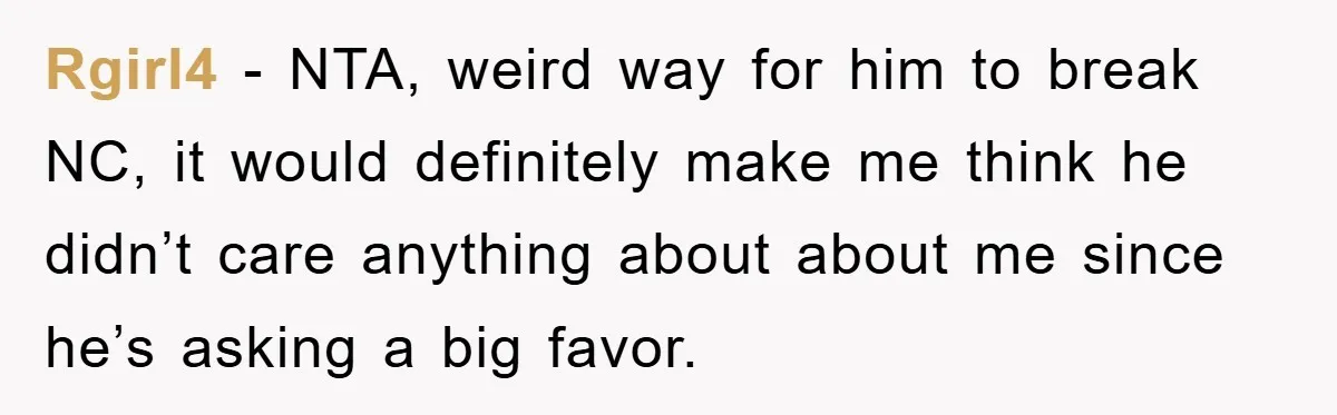 Rgirl4 − NTA, weird way for him to break NC, it would definitely make me think he didn’t care anything about about me since he’s asking a big favor.