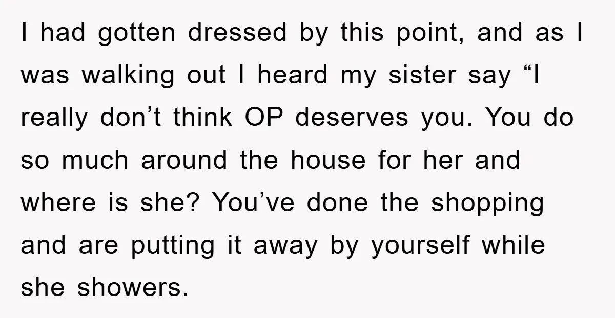 I had gotten dressed by this point, and as I was walking out I heard my sister say “I really don’t think OP deserves you. You do so much around...