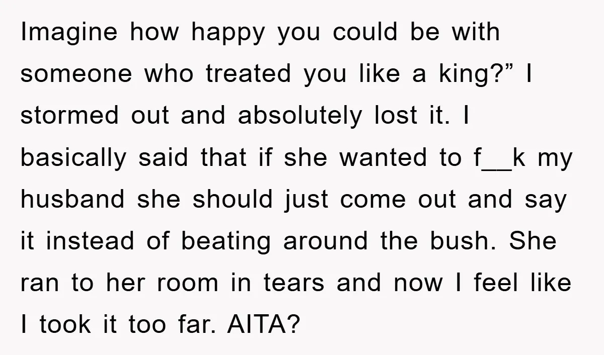 Imagine how happy you could be with someone who treated you like a king?” I stormed out and absolutely lost it. I basically said that if she wanted to f__k...