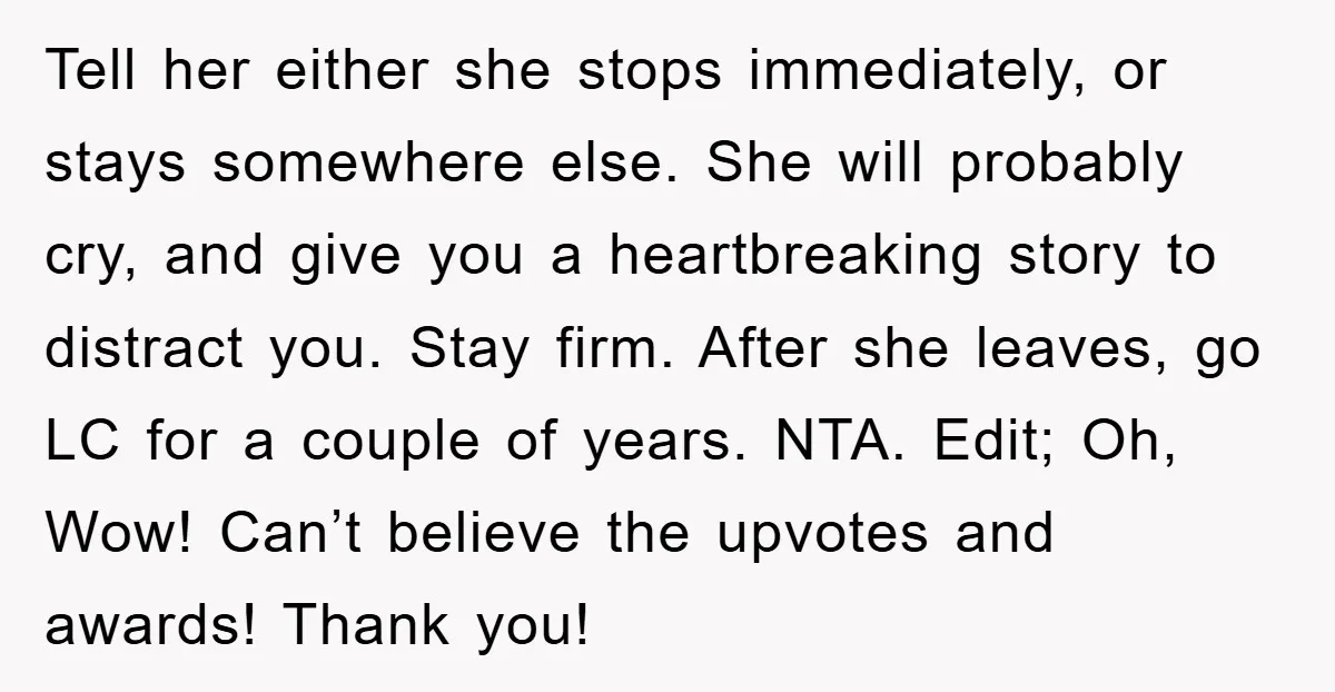 Tell her either she stops immediately, or stays somewhere else. She will probably cry, and give you a heartbreaking story to distract you. Stay firm. After she leaves, go LC...