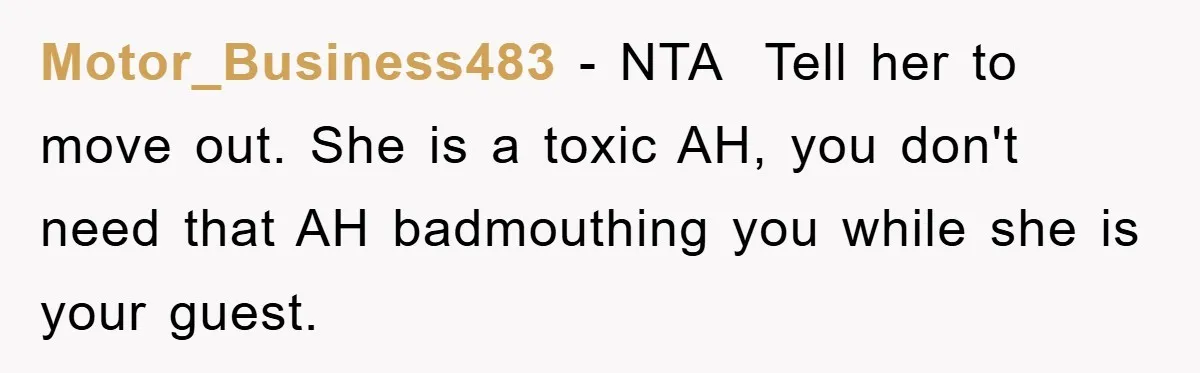 Motor_Business483 − NTA ​ Tell her to move out. She is a toxic AH, you don't need that AH badmouthing you while she is your guest.