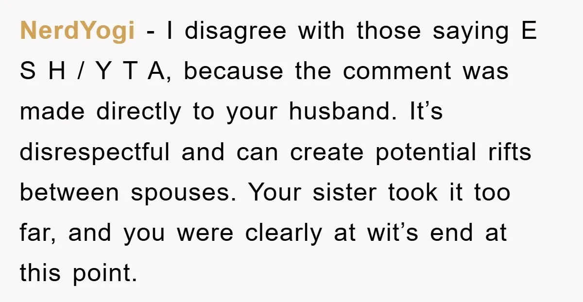 NerdYogi − I disagree with those saying E S H / Y T A, because the comment was made directly to your husband. It’s disrespectful and can create potential rifts...