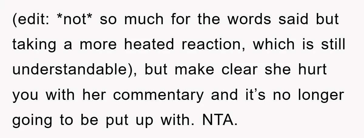 (edit: *not* so much for the words said but taking a more heated reaction, which is still understandable), but make clear she hurt you with her commentary and it’s no...