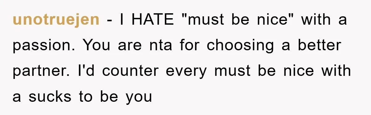 unotruejen − I HATE "must be nice" with a passion. You are nta for choosing a better partner. I'd counter every must be nice with a sucks to be you