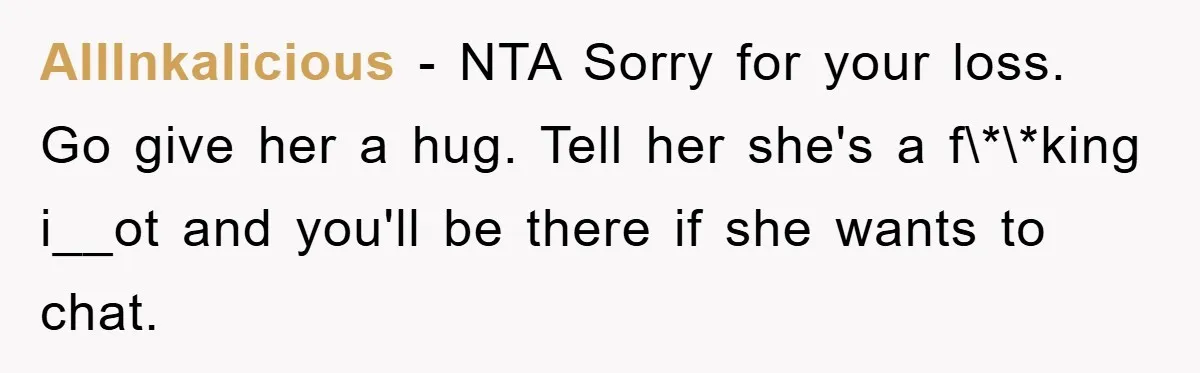 AllInkalicious − NTA Sorry for your loss. Go give her a hug. Tell her she's a f\*\*king i__ot and you'll be there if she wants to chat.