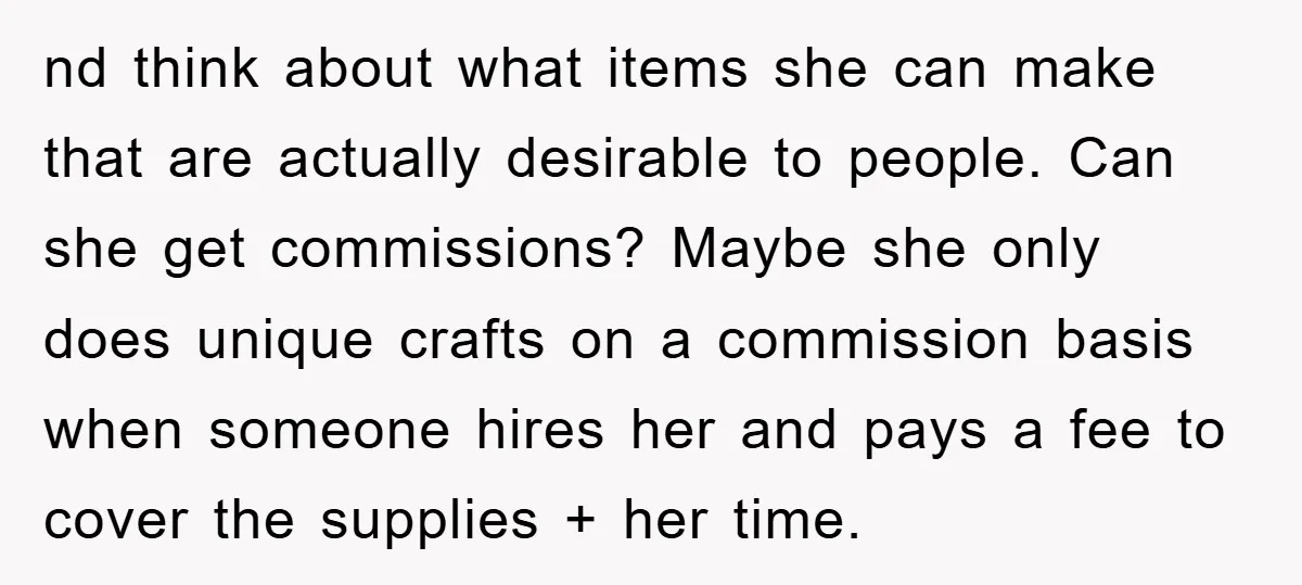 nd think about what items she can make that are actually desirable to people. Can she get commissions? Maybe she only does unique crafts on a commission basis when someone...
