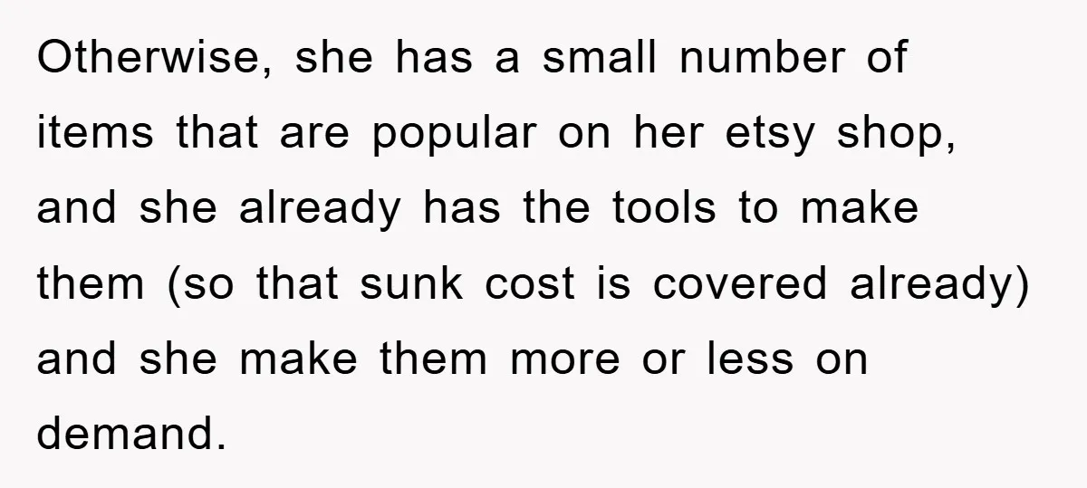 Otherwise, she has a small number of items that are popular on her etsy shop, and she already has the tools to make them (so that sunk cost is covered...