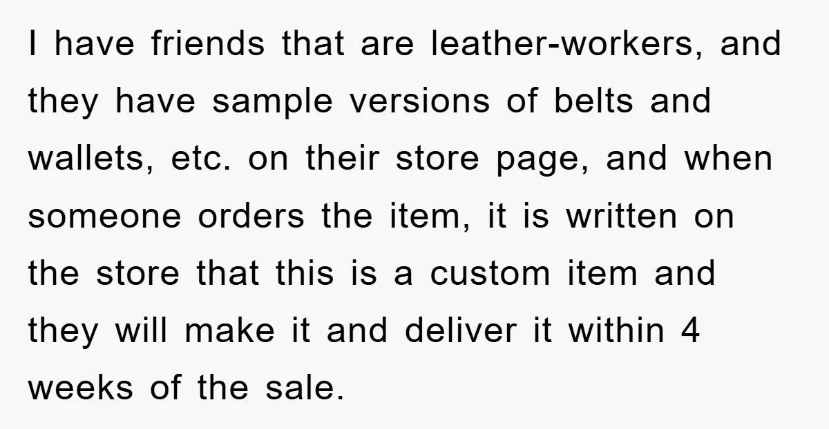 I have friends that are leather-workers, and they have sample versions of belts and wallets, etc. on their store page, and when someone orders the item, it is written on...