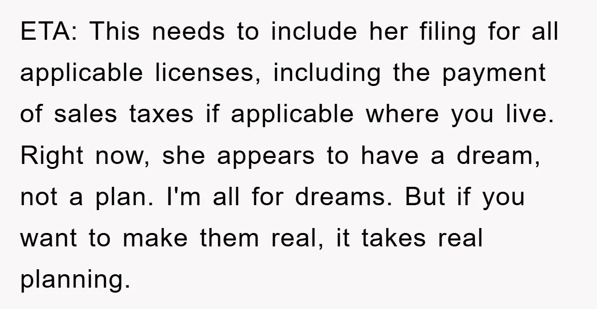 ETA: This needs to include her filing for all applicable licenses, including the payment of sales taxes if applicable where you live. Right now, she appears to have a dream,...