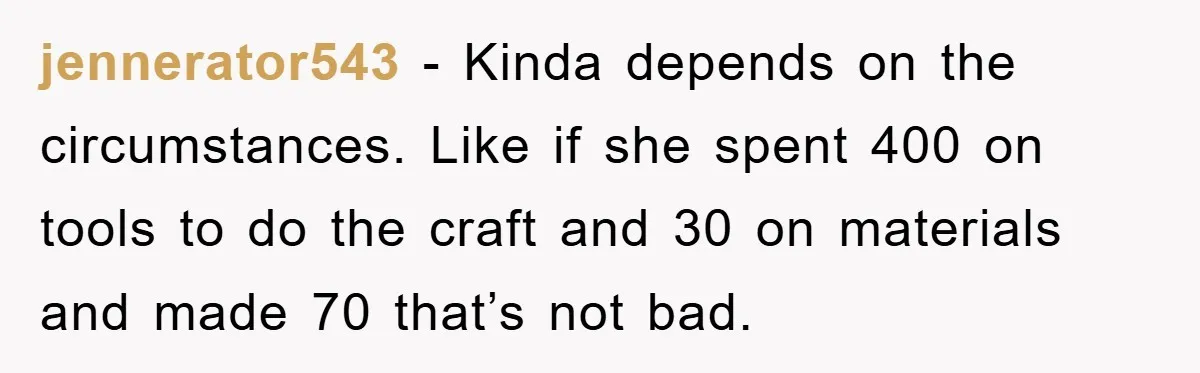 jennerator543 − Kinda depends on the circumstances. Like if she spent 400 on tools to do the craft and 30 on materials and made 70 that’s not bad.