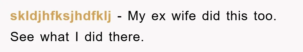 skldjhfksjhdfklj − My ex wife did this too. See what I did there.