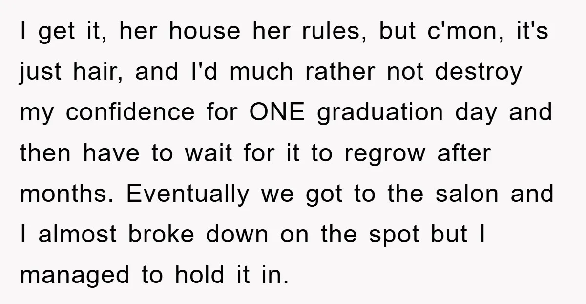 I get it, her house her rules, but c'mon, it's just hair, and I'd much rather not destroy my confidence for ONE graduation day and then have to wait for...